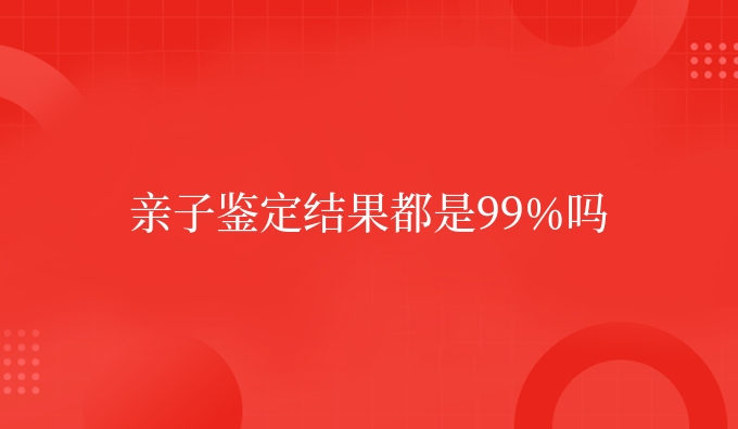 亲子鉴定结果都是99%吗