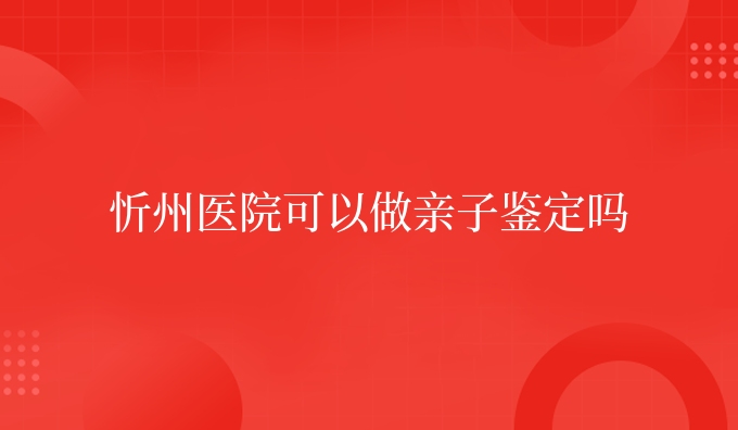 忻州医院可以做亲子鉴定吗