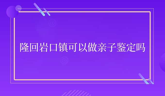 隆回岩口镇可以做亲子鉴定吗