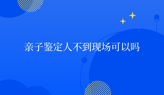 亲子鉴定人不到现场可以吗