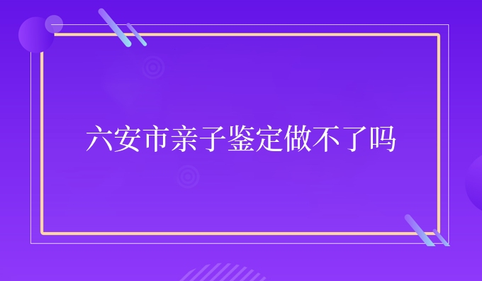 六安市亲子鉴定做不了吗