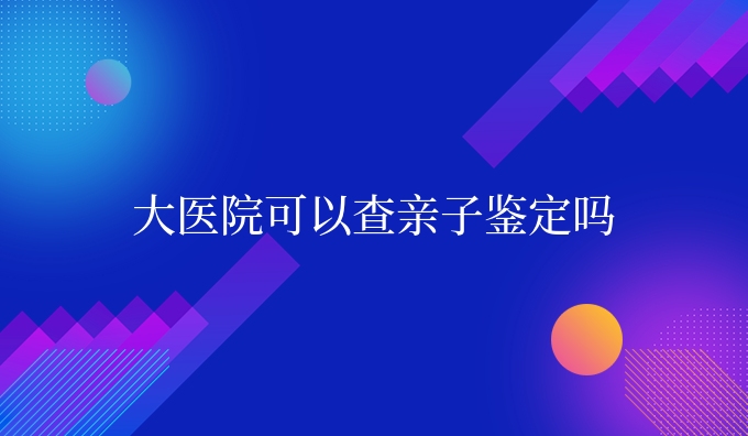 大医院可以查亲子鉴定吗