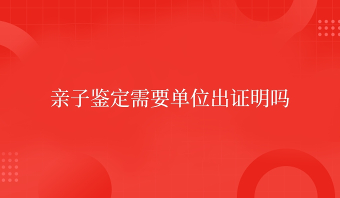 亲子鉴定需要单位出证明吗