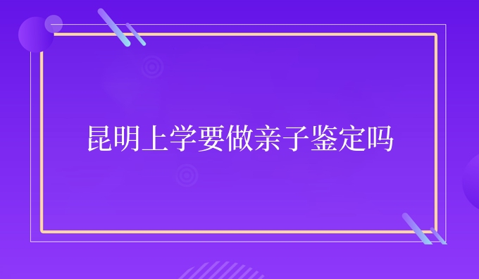 昆明上学要做亲子鉴定吗