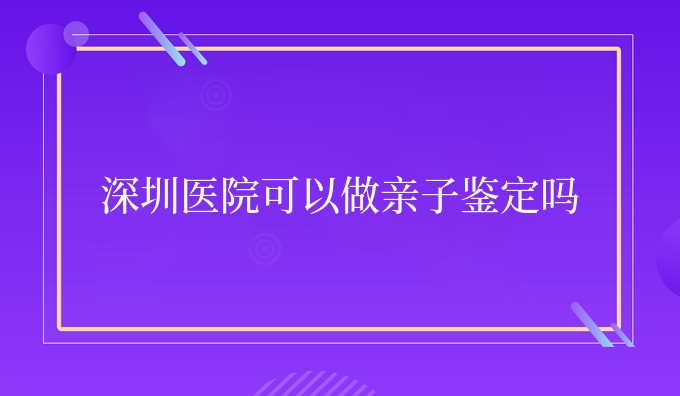 深圳医院可以做亲子鉴定吗