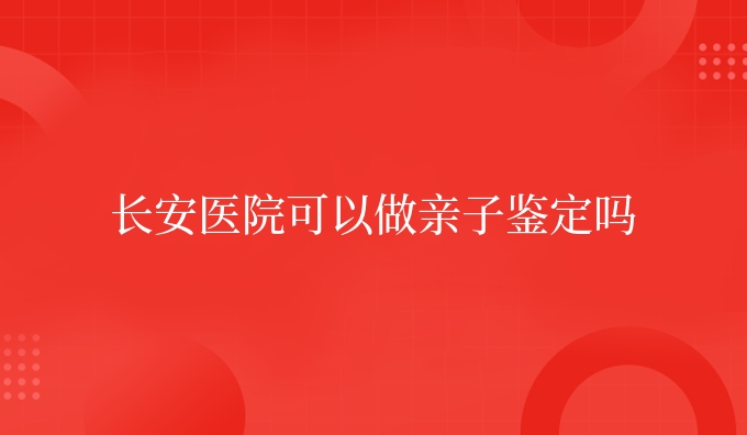 长安医院可以做亲子鉴定吗