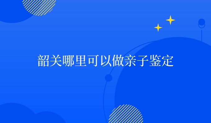 韶关哪里可以做亲子鉴定