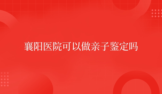 襄阳医院可以做亲子鉴定吗