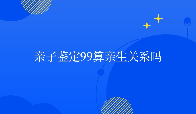 亲子鉴定99算亲生关系吗