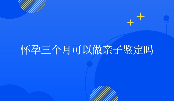 怀孕三个月可以做亲子鉴定吗