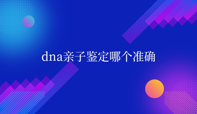 dna亲子鉴定哪个准确