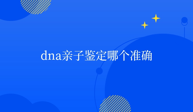 dna亲子鉴定哪个准确