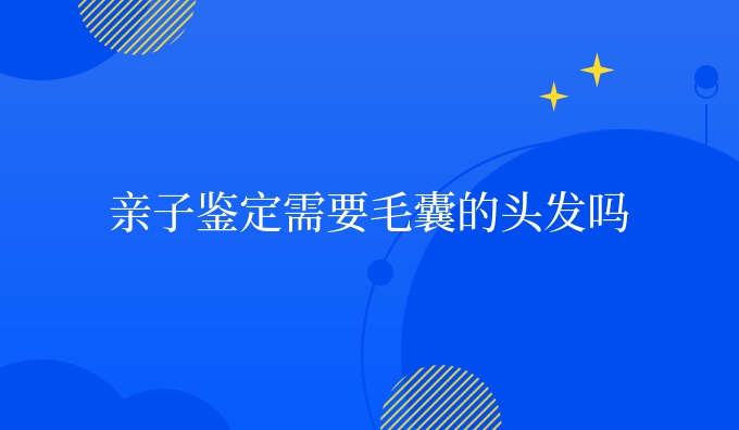 亲子鉴定需要毛囊的头发吗