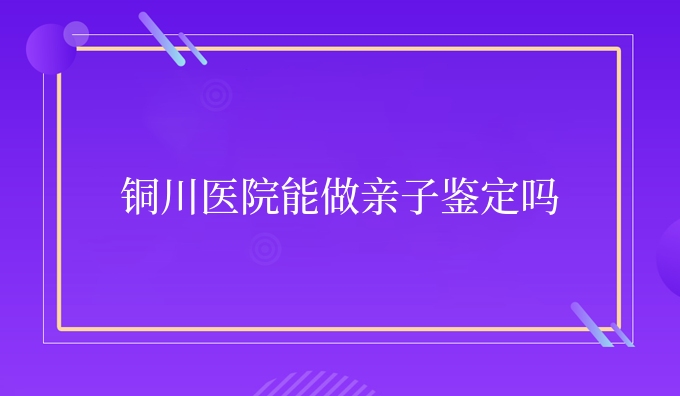 铜川医院能做亲子鉴定吗