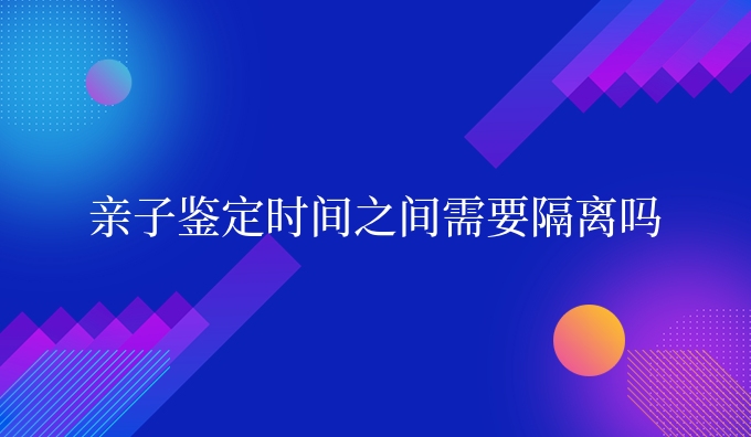 亲子鉴定时间之间需要隔离吗