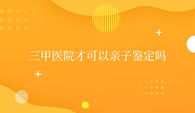 三甲医院才可以亲子鉴定吗